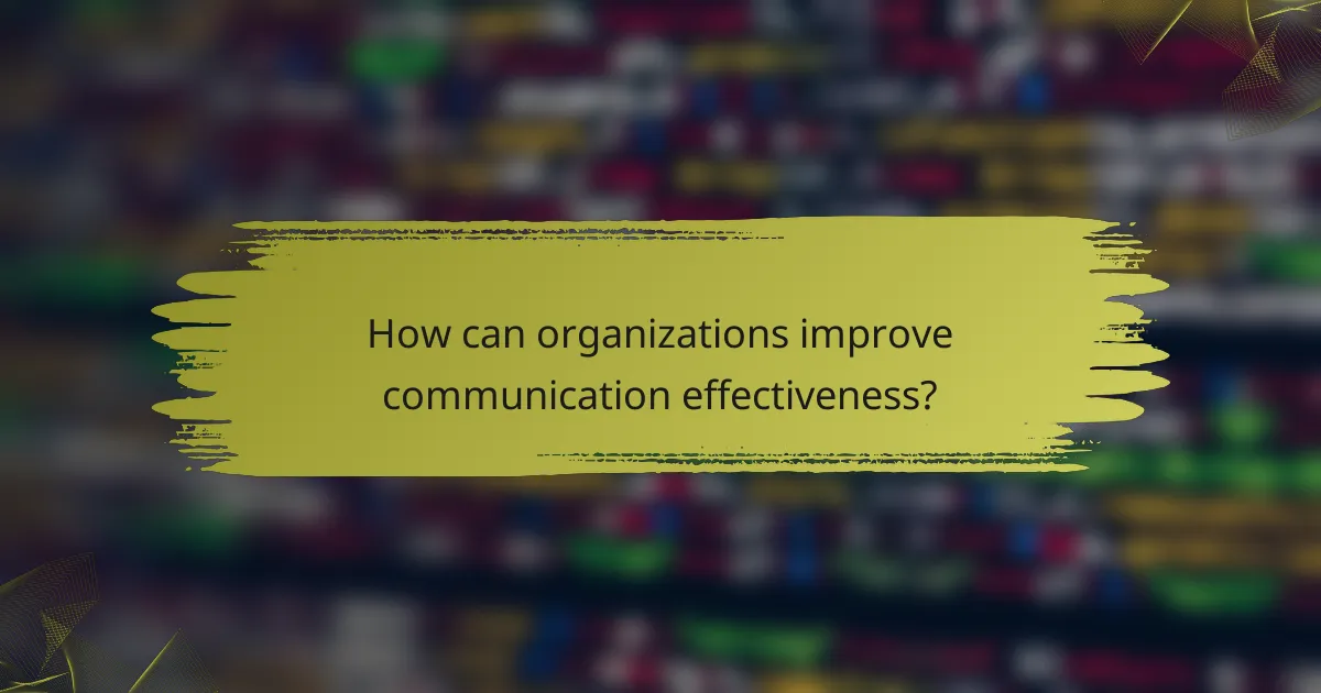 How can organizations improve communication effectiveness?