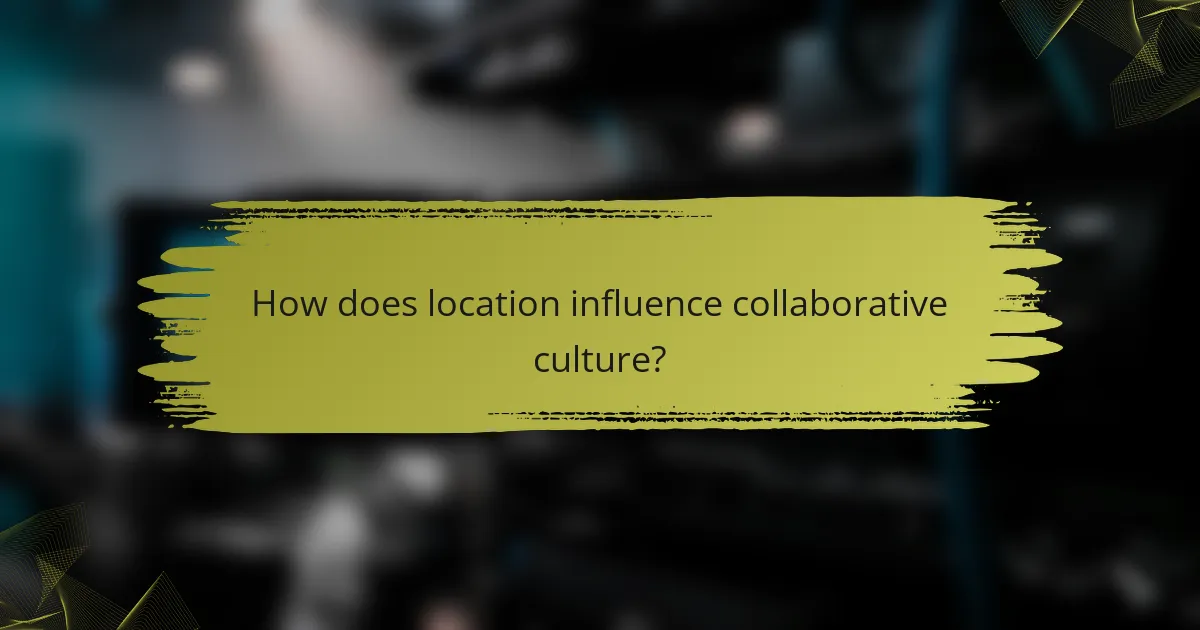 How does location influence collaborative culture?