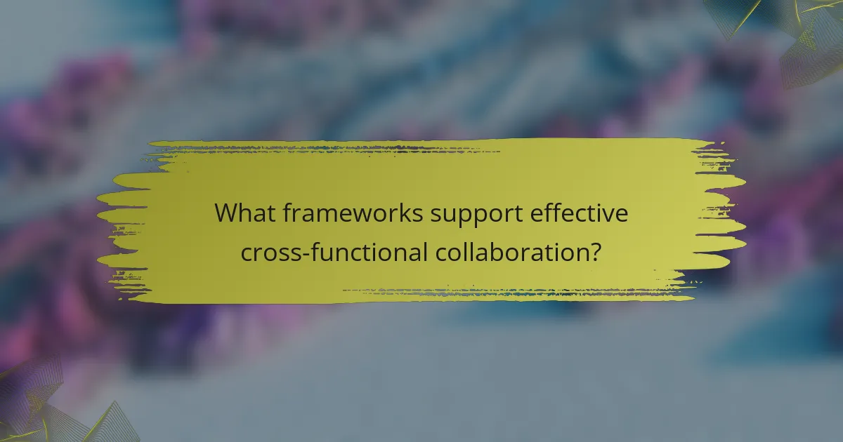 What frameworks support effective cross-functional collaboration?