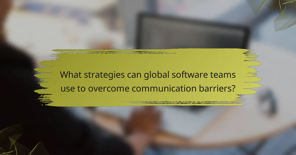 What strategies can global software teams use to overcome communication barriers?