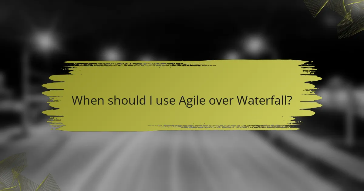When should I use Agile over Waterfall?