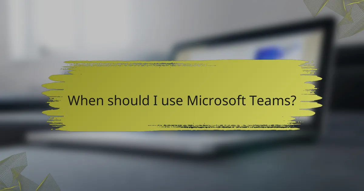 When should I use Microsoft Teams?